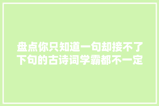 盘点你只知道一句却接不了下句的古诗词学霸都不一定会