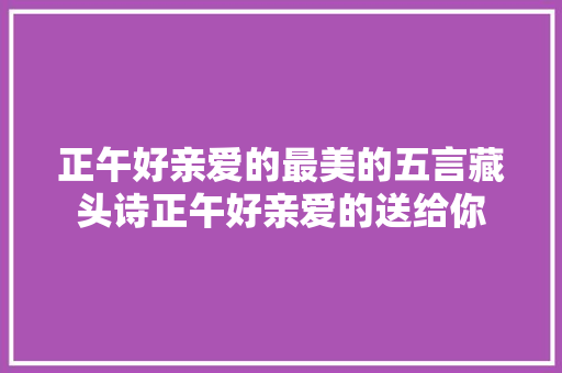 正午好亲爱的最美的五言藏头诗正午好亲爱的送给你