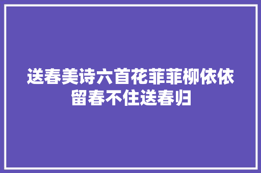 送春美诗六首花菲菲柳依依留春不住送春归