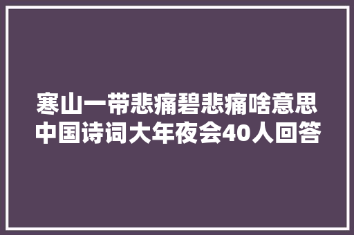 寒山一带悲痛碧悲痛啥意思中国诗词大年夜会40人回答缺点