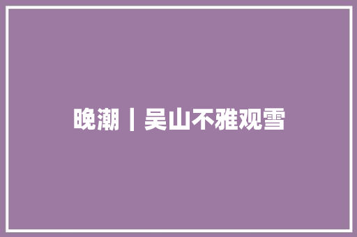 晚潮｜吴山不雅观雪