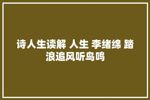 诗人生读解 人生 李绪绵 踏浪追风听鸟鸣