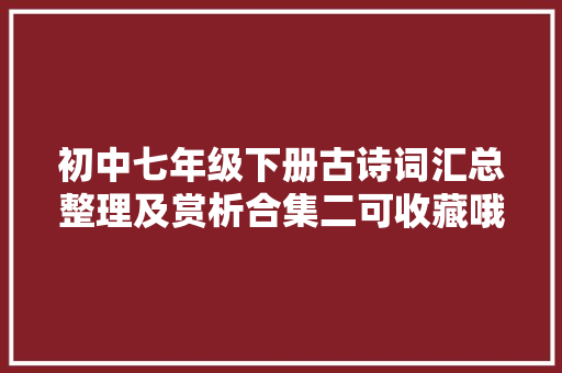 初中七年级下册古诗词汇总整理及赏析合集二可收藏哦 初中七年级下册古诗词汇总整理及赏析合集二可收藏哦