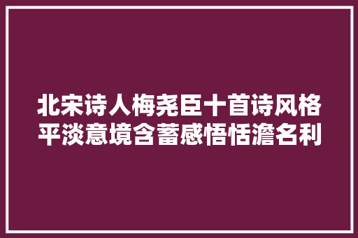 北宋诗人梅尧臣十首诗风格平淡意境含蓄感悟恬澹名利之心境