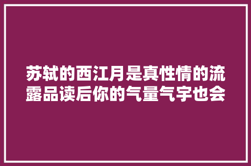 苏轼的西江月是真性情的流露品读后你的气量气宇也会爽朗