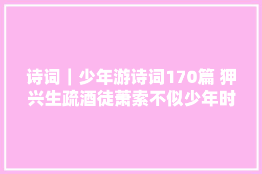 诗词｜少年游诗词170篇 狎兴生疏酒徒萧索不似少年时