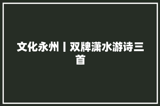 文化永州丨双牌潇水游诗三首