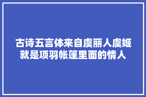 古诗五言体来自虞丽人虞姬就是项羽帐篷里面的情人