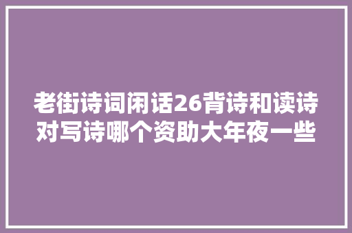 老街诗词闲话26背诗和读诗对写诗哪个资助大年夜一些