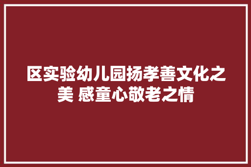 区实验幼儿园扬孝善文化之美 感童心敬老之情