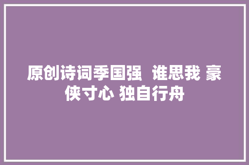 原创诗词季国强  谁思我 豪侠寸心 独自行舟