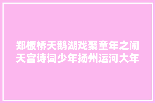 郑板桥天鹅湖戏聚童年之闹天宫诗词少年扬州运河大年夜剧院跨年表演季开启