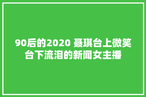 90后的2020 聂琪台上微笑台下流泪的新闻女主播