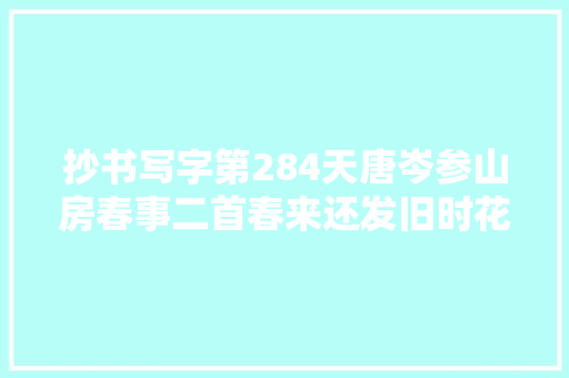 抄书写字第284天唐岑参山房春事二首春来还发旧时花。