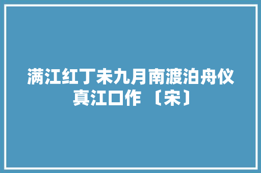 满江红丁未九月南渡泊舟仪真江口作 〔宋〕