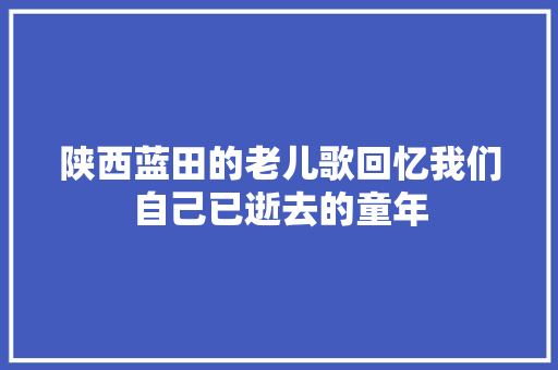 陕西蓝田的老儿歌回忆我们自己已逝去的童年