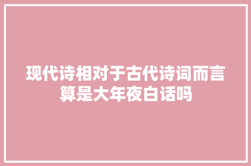 现代诗相对于古代诗词而言算是大年夜白话吗