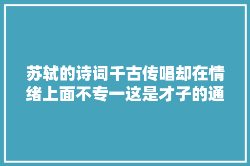 苏轼的诗词千古传唱却在情绪上面不专一这是才子的通病吗