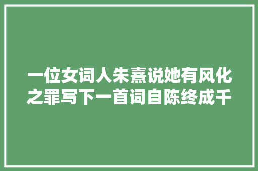 一位女词人朱熹说她有风化之罪写下一首词自陈终成千古名篇