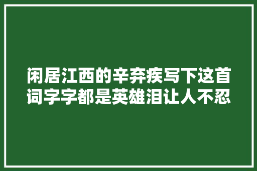 闲居江西的辛弃疾写下这首词字字都是英雄泪让人不忍卒读