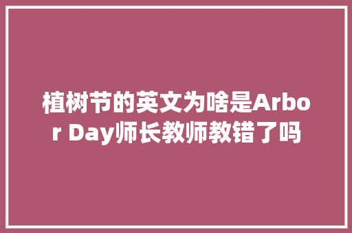 植树节的英文为啥是Arbor Day师长教师教错了吗