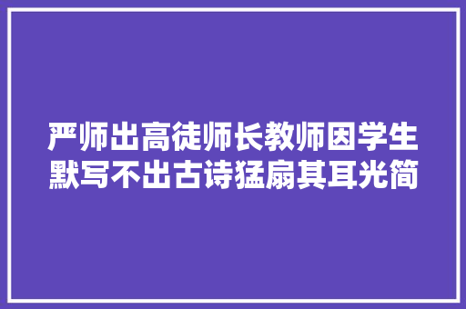 严师出高徒师长教师因学生默写不出古诗猛扇其耳光简单粗暴的教诲