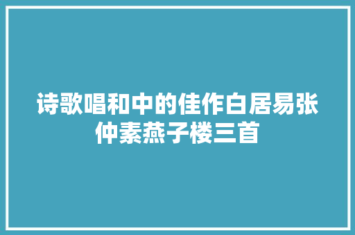 诗歌唱和中的佳作白居易张仲素燕子楼三首