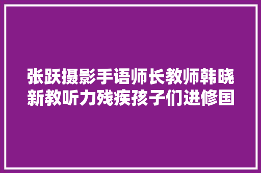 张跃摄影手语师长教师韩晓新教听力残疾孩子们进修国学三字经