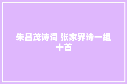 朱昌茂诗词 张家界诗一组十首