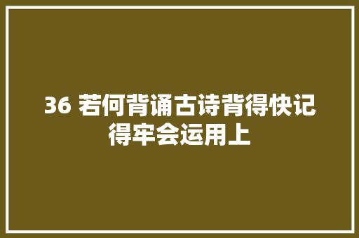 36 若何背诵古诗背得快记得牢会运用上