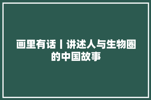 画里有话丨讲述人与生物圈的中国故事