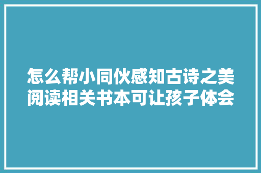 怎么帮小同伙感知古诗之美阅读相关书本可让孩子体会其意境 怎么帮小同伙感知古诗之美阅读相关书本可让孩子体会其意境