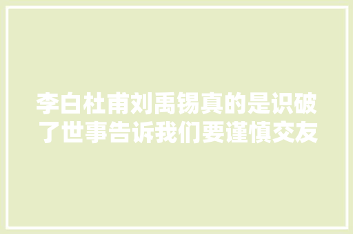 李白杜甫刘禹锡真的是识破了世事告诉我们要谨慎交友