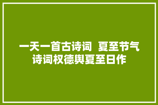 一天一首古诗词  夏至节气诗词权德舆夏至日作