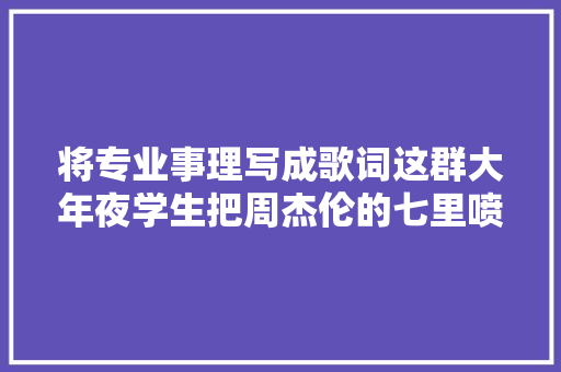 将专业事理写成歌词这群大年夜学生把周杰伦的七里喷鼻香改火了