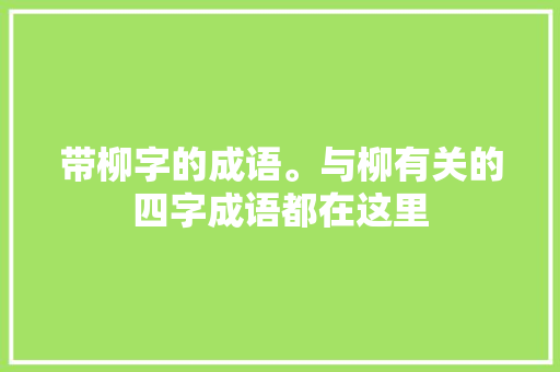 带柳字的成语。与柳有关的四字成语都在这里