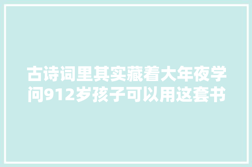 古诗词里其实藏着大年夜学问912岁孩子可以用这套书拓展常识面