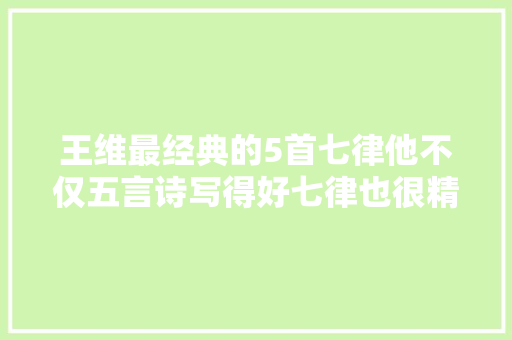王维最经典的5首七律他不仅五言诗写得好七律也很精彩