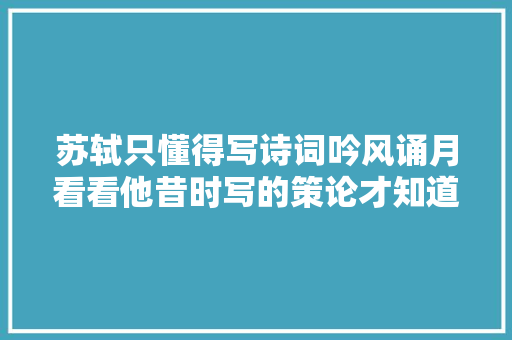 苏轼只懂得写诗词吟风诵月看看他昔时写的策论才知道他有多强