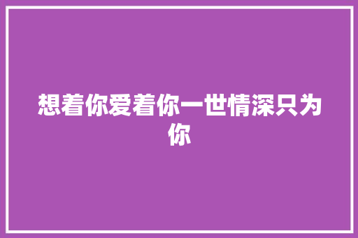 想着你爱着你一世情深只为你