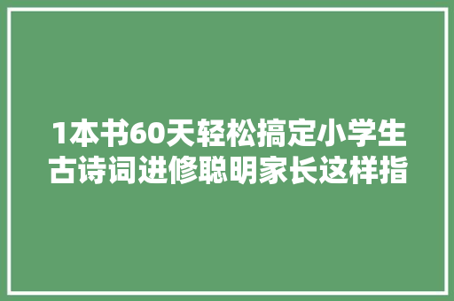 1本书60天轻松搞定小学生古诗词进修聪明家长这样指导孩子