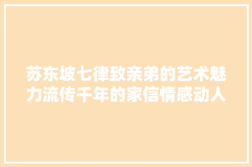 苏东坡七律致亲弟的艺术魅力流传千年的家信情感动人技法超高
