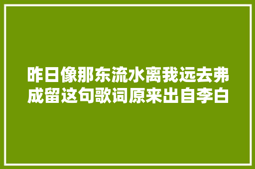 昨日像那东流水离我远去弗成留这句歌词原来出自李白的诗