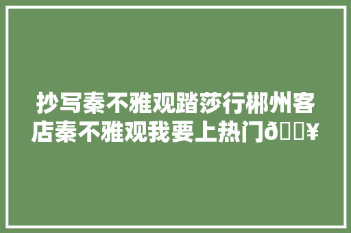 抄写秦不雅观踏莎行郴州客店秦不雅观我要上热门🔥