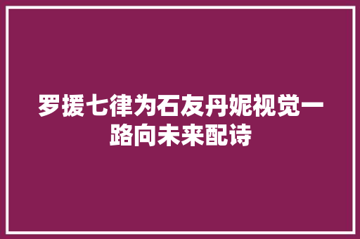 罗援七律为石友丹妮视觉一路向未来配诗