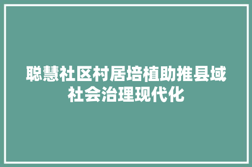 聪慧社区村居培植助推县域社会治理现代化