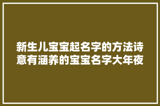 新生儿宝宝起名字的方法诗意有涵养的宝宝名字大年夜全