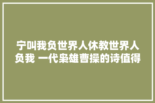 宁叫我负世界人休教世界人负我 一代枭雄曹操的诗值得你收藏