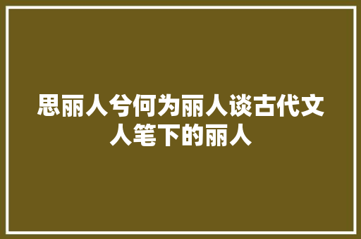 思丽人兮何为丽人谈古代文人笔下的丽人