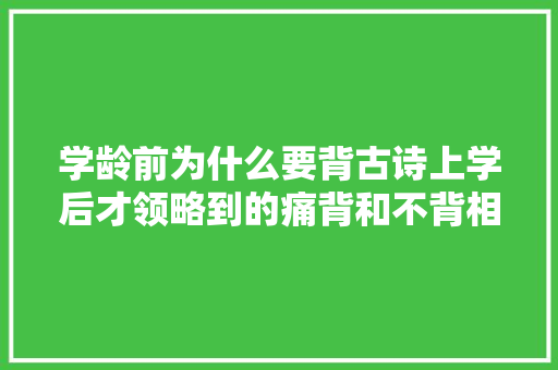 学龄前为什么要背古诗上学后才领略到的痛背和不背相差甚远